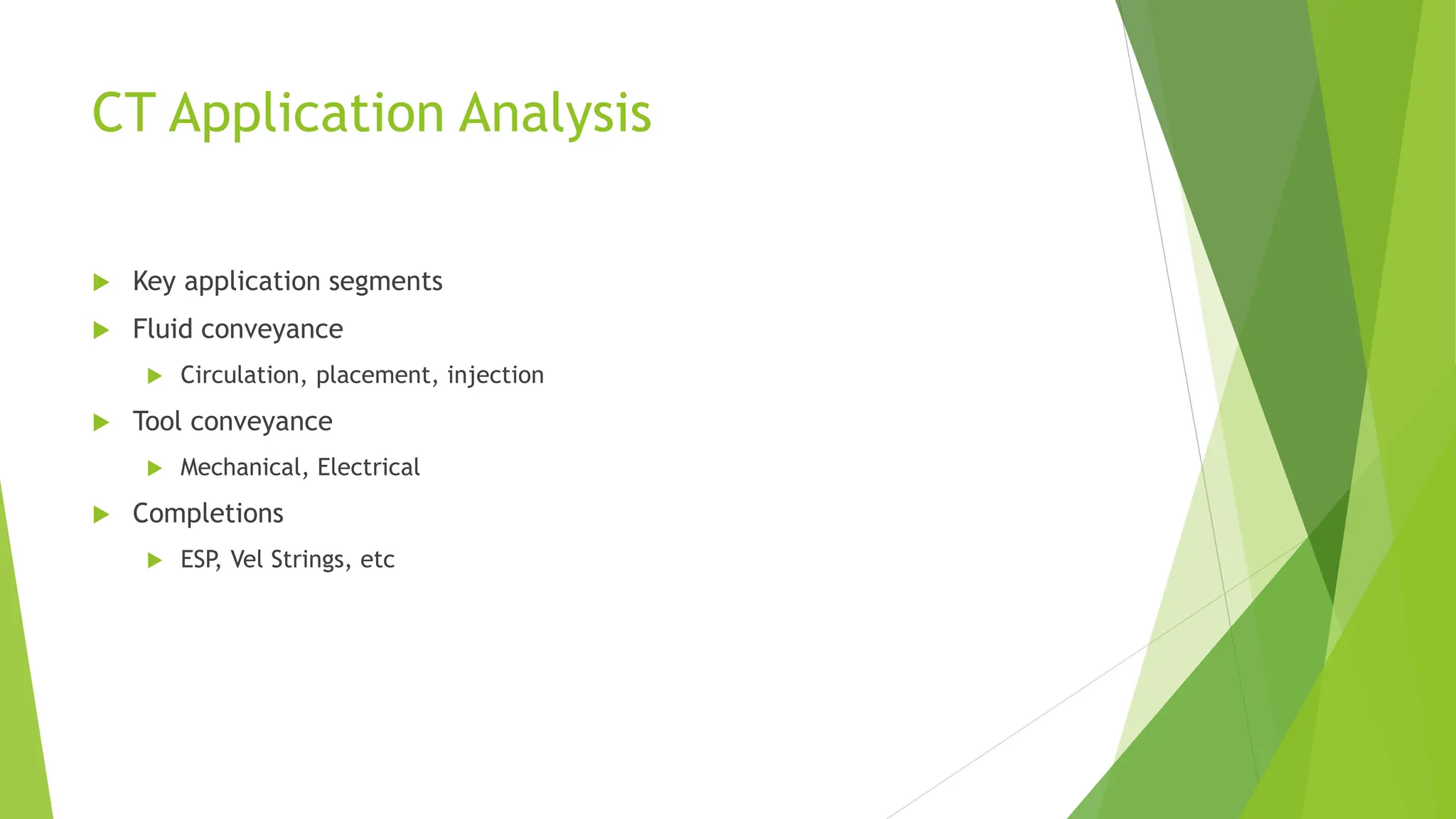 CT Application Analysis
 Key application segments
 Fluid conveyance
 Circulation, placement, injection
 Tool conveyance
 Mechanical, Electrical
 Completions
 ESP, Vel Strings, etc
 