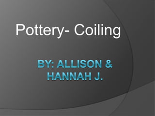 Pottery- Coiling By: Allison & Hannah J.  