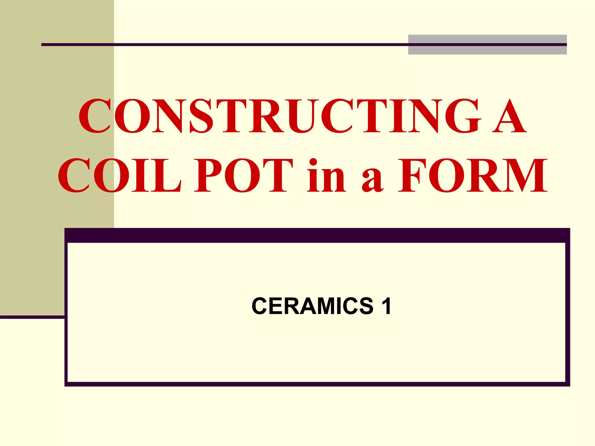 CONSTRUCTING A
COIL POT in a FORM
CERAMICS 1
 