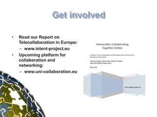 •   Read our Report on
    Telecollaboration in Europe:
    – www.intent-project.eu
•   Upcoming platform for
    collaboration and
    networking:
    – www.uni-collaboration.eu
 