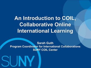 An Introduction to COIL,
Collaborative Online
International Learning
Sarah Guth
Program Coordinator for International Collaborations
SUNY COIL Center

 