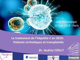 JHB Hépatologie 
13 Juin 2014 - Paris 
Le traitement de l’hépatite C en 2014: 
Patients cirrhotiques et transplantés 
Dr. Audrey COILLY 
HOPITAL PAUL BROUSSE 
Centre Hépato-Biliaire 
 