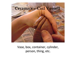 Ceramics – Coil Vessell
Vase, box, container, cylinder,
person, thing, etc.
 