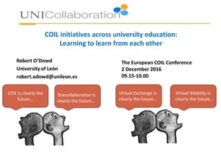 COIL is clearly the
future…
Telecollaboration is
clearly the future…
Virtual Exchange is
clearly the future…
Virtual Mobility is
clearly the future…
COIL initiatives across university education:
Learning to learn from each other
The European COIL Conference
2 December 2016
09.15-10.00
 
