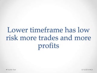 Lower timeframe has low
risk more trades and more
profits
5/12/2014Footer Text 24
 