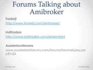 Forums Talking about
Amibroker
Traderji
http://www.traderji.com/amibroker/
Inditraders
http://www.inditraders.com/amibroker/
Aussiestockforums
www.aussiestockforums.com/forums/forumdisplay.ph
p?f=24
5/12/2014Footer Text 48
 