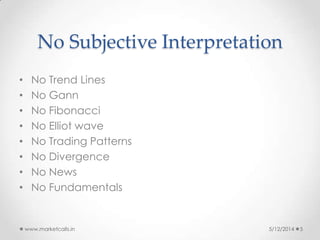 No Subjective Interpretation
• No Trend Lines
• No Gann
• No Fibonacci
• No Elliot wave
• No Trading Patterns
• No Divergence
• No News
• No Fundamentals
5/12/2014www.marketcalls.in 5
 