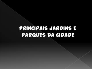 PRINCIPAIS JARDINS E
 PARQUES DA CIDADE
 