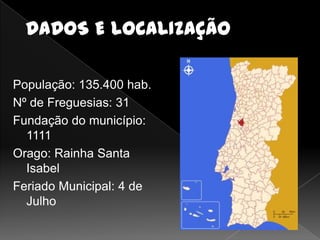 DADOS E LOCALIZAÇÃO

População: 135.400 hab.
Nº de Freguesias: 31
Fundação do município:
  1111
Orago: Rainha Santa
  Isabel
Feriado Municipal: 4 de
  Julho
 