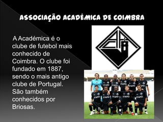 A Académica é o
clube de futebol mais
conhecido de
Coimbra. O clube foi
fundado em 1887,
sendo o mais antigo
clube de Portugal.
São também
conhecidos por
Briosas.
 