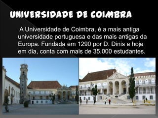 A Universidade de Coimbra, é a mais antiga
universidade portuguesa e das mais antigas da
Europa. Fundada em 1290 por D. Dinis e hoje
em dia, conta com mais de 35.000 estudantes.
 