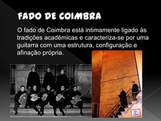 O fado de Coimbra está intimamente ligado às
tradições académicas e caracteriza-se por uma
guitarra com uma estrutura, configuração e
afinação própria.
 
