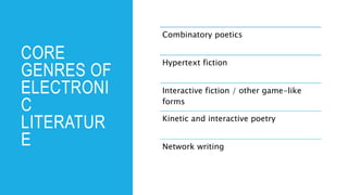 CORE
GENRES OF
ELECTRONI
C
LITERATUR
E
Combinatory poetics
Hypertext fiction
Interactive fiction / other game-like
forms
Kinetic and interactive poetry
Network writing
 