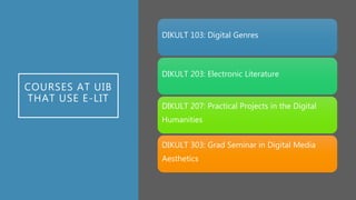 COURSES AT UIB
THAT USE E-LIT
DIKULT 103: Digital Genres
DIKULT 203: Electronic Literature
DIKULT 207: Practical Projects in the Digital
Humanities
DIKULT 303: Grad Seminar in Digital Media
Aesthetics
 