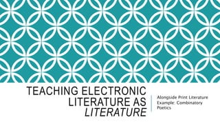 TEACHING ELECTRONIC
LITERATURE AS
LITERATURE
Alongside Print Literature
Example: Combinatory
Poetics
 