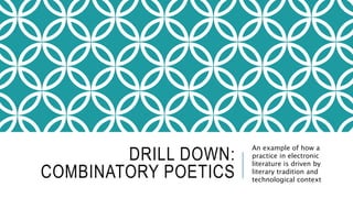 DRILL DOWN:
COMBINATORY POETICS
An example of how a
practice in electronic
literature is driven by
literary tradition and
technological context
 
