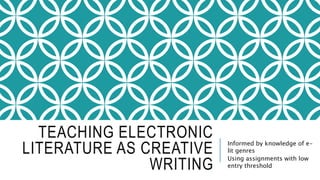 TEACHING ELECTRONIC
LITERATURE AS CREATIVE
WRITING
Informed by knowledge of e-
lit genres
Using assignments with low
entry threshold
 