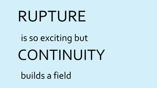 RUPTURE
is so exciting but
CONTINUITY
builds a field
 