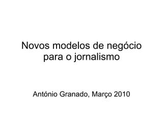 Novos modelos de negócio para o jornalismo António Granado, Março 2010 