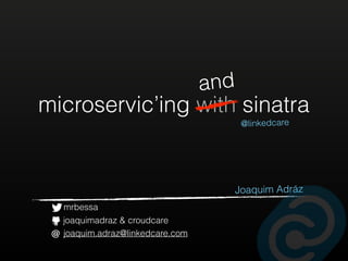 microservic’ing with sinatra
@linkedcare
Joaquim Adráz
and
mrbessa
joaquimadraz & croudcare
joaquim.adraz@linkedcare.com@
 