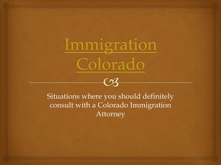 Situations where you should definitely
 consult with a Colorado Immigration
               Attorney
 