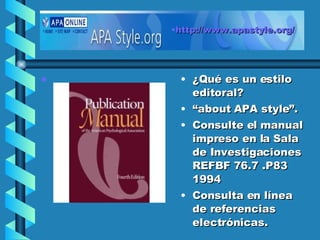   ¿Qué es un estilo editoral?  “ about APA style”. Consulte el manual impreso en la Sala de Investigaciones  REFBF 76.7 .P83 1994 Consulta en línea de referencias electrónicas. http://www.apastyle.org/   