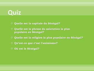  Quelle est la capitale du Sénégal?
 Quelle est la phrase du salutation la plus
populaire en Sénégal?
 Quelle est la religion la plus populaire en Sénégal?
 Qu’est-ce que c’est l’animisme?
 Où est le Sénégal?
 