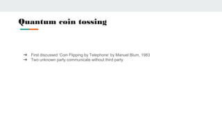 Quantum coin tossing
➔ First discussed ‘Coin Flipping by Telephone’ by Manuel Blum, 1983
➔ Two unknown party communicate without third party
 