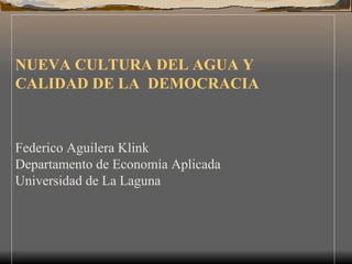 NUEVA CULTURA DEL AGUA Y CALIDAD DE LA  DEMOCRACIA    Federico Aguilera Klink Departamento de Economía Aplicada Universidad de La Laguna         