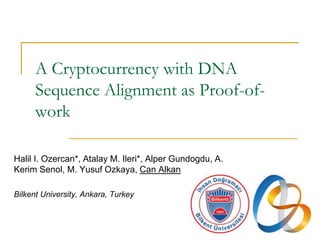 A Cryptocurrency with DNA
Sequence Alignment as Proof-of-
work
Halil I. Ozercan*, Atalay M. Ileri*, Alper Gundogdu, A.
Kerim Senol, M. Yusuf Ozkaya, Can Alkan
Bilkent University, Ankara, Turkey
 