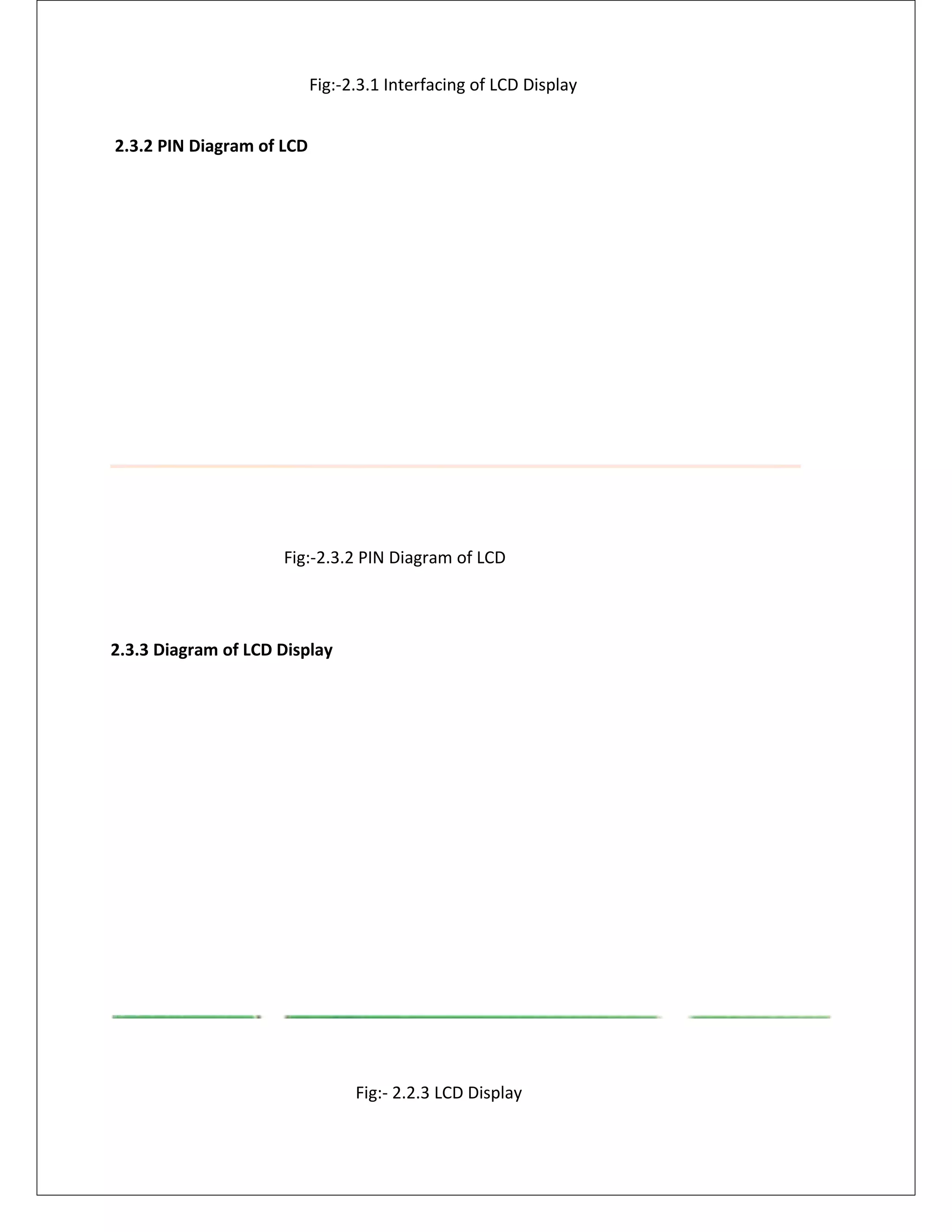 Fig:-2.3.1 Interfacing of LCD Display
2.3.2 PIN Diagram of LCD
Fig:-2.3.2 PIN Diagram of LCD
2.3.3 Diagram of LCD Display
Fig:- 2.2.3 LCD Display
 