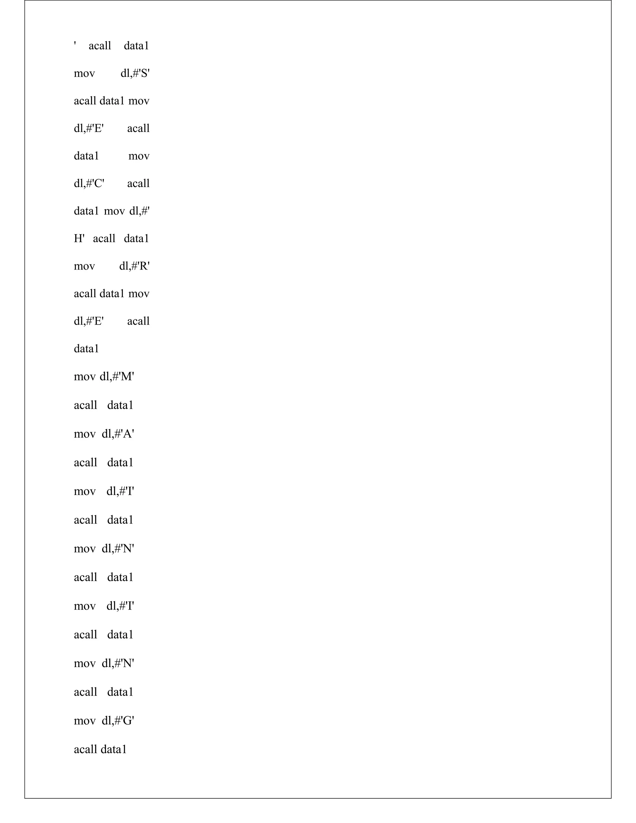 ' acall data1
mov dl,#'S'
acall data1 mov
dl,#'E' acall
data1 mov
dl,#'C' acall
data1 mov dl,#'
H' acall data1
mov dl,#'R'
acall data1 mov
dl,#'E' acall
data1
mov dl,#'M'
acall data1
mov dl,#'A'
acall data1
mov dl,#'I'
acall data1
mov dl,#'N'
acall data1
mov dl,#'I'
acall data1
mov dl,#'N'
acall data1
mov dl,#'G'
acall data1
 