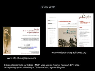 Sites Web www.sfp.photographie.com www.etudesphotographiques.org Sites professionnels sur le blog : MEP, Visa, Jeu de Paume, Paris Art, BPI, lettre de la photographie, bibliothèque Château d’eau, agence Magnum… 