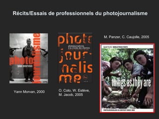 Récits/Essais de professionnels du photojournalisme Yann Morvan, 2000 O. Colo, W. Estève, M. Jacob, 2005 M. Panzer, C. Caujolle, 2005 