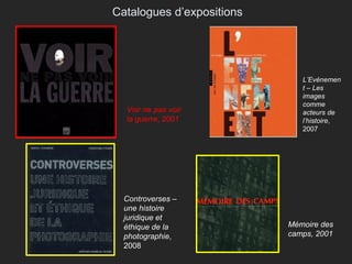 Catalogues d’expositions Voir ne pas voir la guerre , 2001 L’Evénement – Les images comme acteurs de l’histoire , 2007 Mémoire des camps, 2001 Controverses – une histoire juridique et éthique de la photographie , 2008 