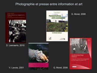 Photographie et presse entre information et art G. Morel, 2006 V. Lavoie, 2001 D. Leenaerts, 2010 G. Morel, 2008 