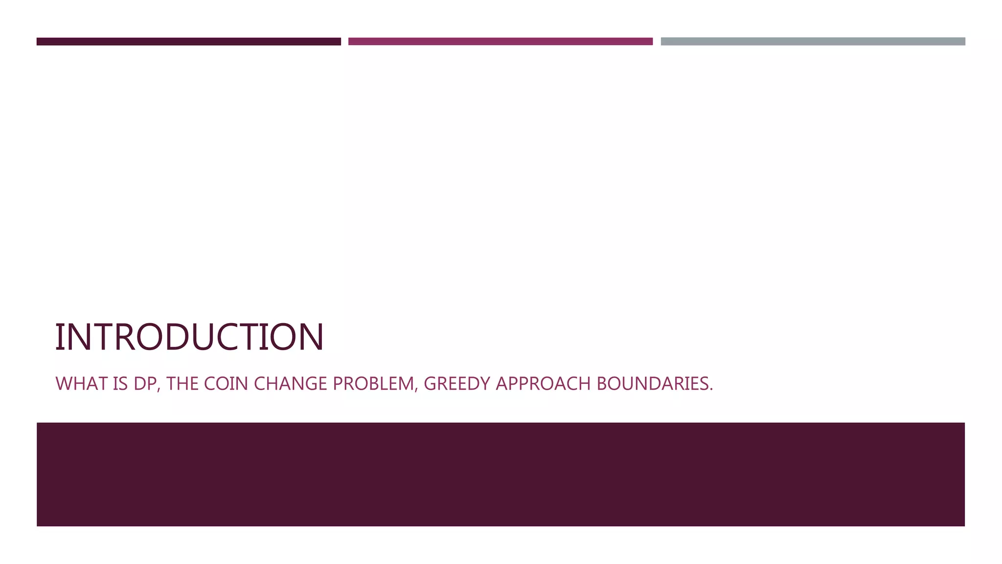 INTRODUCTION
WHAT IS DP, THE COIN CHANGE PROBLEM, GREEDY APPROACH BOUNDARIES.
 