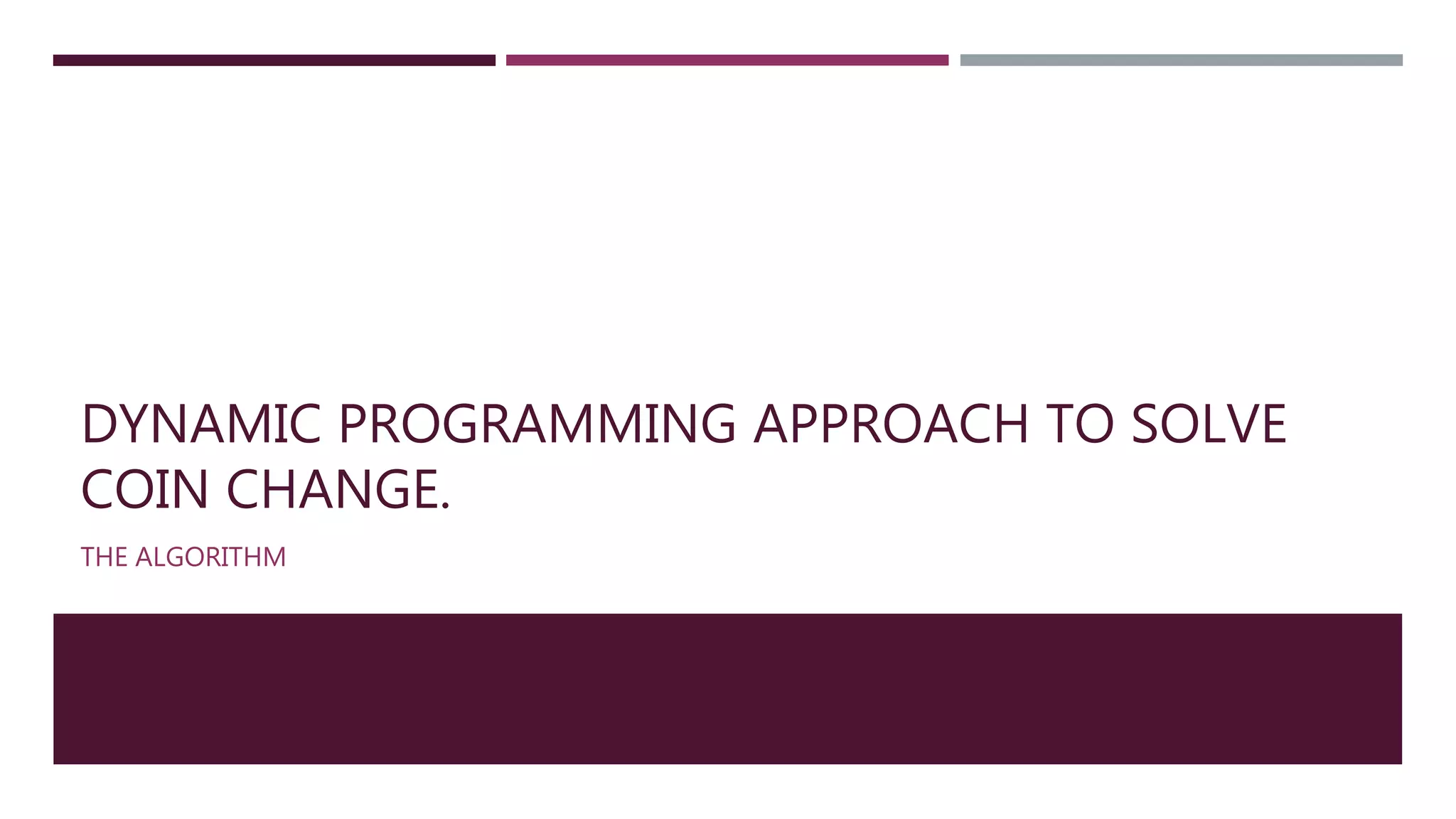 DYNAMIC PROGRAMMING APPROACH TO SOLVE
COIN CHANGE.
THE ALGORITHM
 