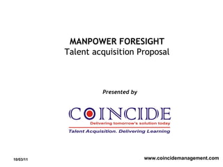 10/03/11 www.coincidemanagement.com Presented by MANPOWER FORESIGHT Talent acquisition Proposal 