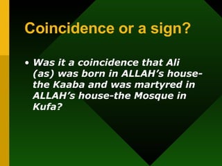 Coincidence or a sign? Was it a coincidence that Ali (as) was born in ALLAH’s house-the Kaaba and was martyred in ALLAH’s house-the Mosque in Kufa?   