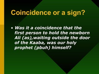 Coincidence or a sign? Was it a coincidence that the first person to hold the newborn Ali (as),waiting outside the door of the Kaaba, was our holy prophet (pbuh) himself? 