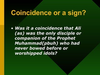 Coincidence or a sign? Was it a coincidence that Ali (as) was the only disciple or companion of the Prophet Muhammad(pbuh) who had never bowed before or worshipped idols? 