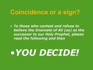 Coincidence or a sign?   To those who contest and refuse to believe the Imamate of Ali (as) as the successor to our Holy Prophet, please read the following and then  YOU DECIDE! 