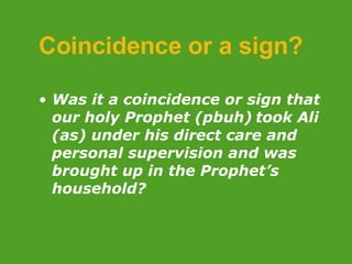 Coincidence or a sign? Was it a coincidence or sign that our holy Prophet (pbuh)   took Ali (as) under his direct care and personal supervision and was brought up in the Prophet’s household? 