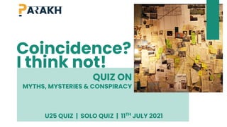 Coincidence?
I think not!
QUIZ ON
MYTHS, MYSTERIES & CONSPIRACY
U25 QUIZ | SOLO QUIZ | 11TH
JULY 2021
 