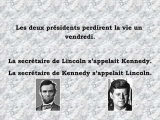 Les deux présidents perdirent la vie un  vendredi. La secrétaire de Lincoln s’appelait Kennedy. La secrétaire de Kennedy s’appelait Lincoln. 