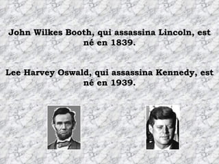John Wilkes Booth, qui assassina Lincoln, est né en 1839. Lee Harvey Oswald, qui assassina Kennedy, est né en 1939. 