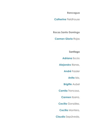 Rancagua
Catherine Fieldhouse
Rocas Santo Domingo
Carmen Gloria Rojas
Santiago
Adriana Beale
Alejandro Illanes,
André Fassler
Anita Isla,
Brigitte Aubel
Camila Troncoso,
Carmen Ibarra,
Cecilia González,
Cecilia Montero,
Claudio Sepúlveda,
 