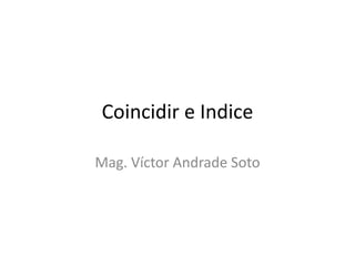 Coincidir e Indice
Mag. Víctor Andrade Soto
 