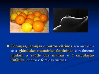 Toranjas, laranjas e outros citrinos  assemelham-se a  glândulas mamárias femininas  e realmente  ajudam à saúde das mamas e à circulação linfática , dentro e fora das mamas. 